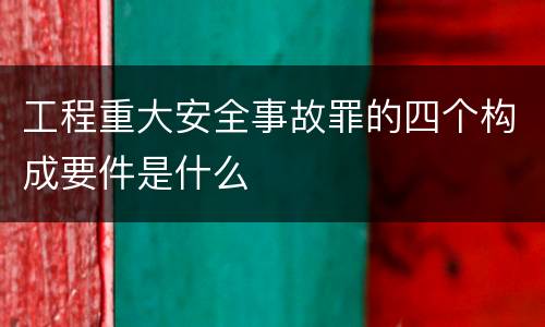 工程重大安全事故罪的四个构成要件是什么