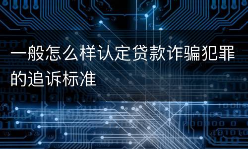 一般怎么样认定贷款诈骗犯罪的追诉标准
