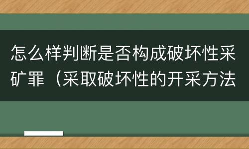 怎么样判断是否构成破坏性采矿罪（采取破坏性的开采方法开采矿产资源构成什么罪）