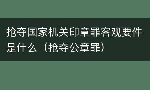 抢夺国家机关印章罪客观要件是什么（抢夺公章罪）