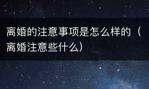 离婚的注意事项是怎么样的（离婚注意些什么）