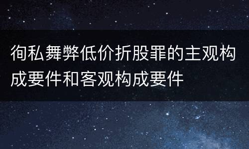 徇私舞弊低价折股罪的主观构成要件和客观构成要件
