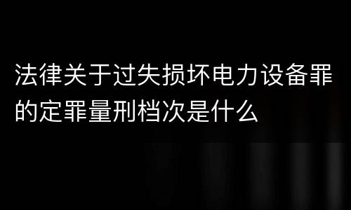 法律关于过失损坏电力设备罪的定罪量刑档次是什么
