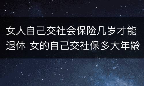 女人自己交社会保险几岁才能退休 女的自己交社保多大年龄可以退休