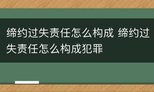 缔约过失责任怎么构成 缔约过失责任怎么构成犯罪