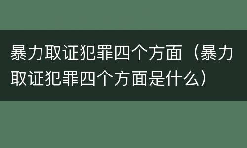 暴力取证犯罪四个方面（暴力取证犯罪四个方面是什么）