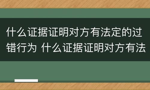 什么证据证明对方有法定的过错行为 什么证据证明对方有法定的过错行为的效力