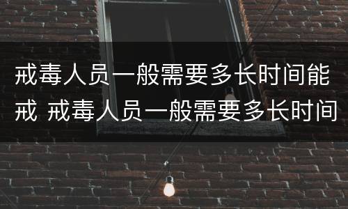 戒毒人员一般需要多长时间能戒 戒毒人员一般需要多长时间能戒毒