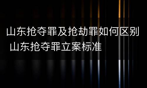 山东抢夺罪及抢劫罪如何区别 山东抢夺罪立案标准