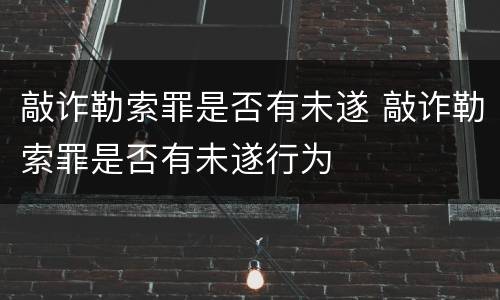 敲诈勒索罪是否有未遂 敲诈勒索罪是否有未遂行为