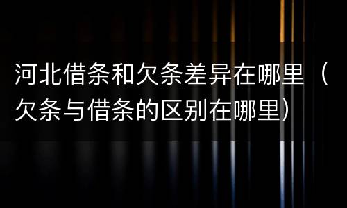 河北借条和欠条差异在哪里（欠条与借条的区别在哪里）