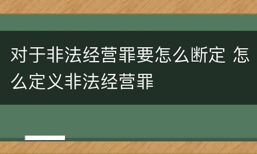 对于非法经营罪要怎么断定 怎么定义非法经营罪