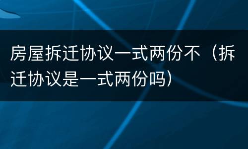 房屋拆迁协议一式两份不（拆迁协议是一式两份吗）