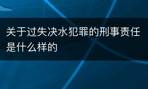 关于过失决水犯罪的刑事责任是什么样的