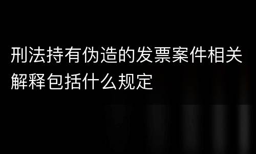 刑法持有伪造的发票案件相关解释包括什么规定