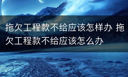 拖欠工程款不给应该怎样办 拖欠工程款不给应该怎么办