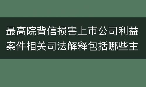 最高院背信损害上市公司利益案件相关司法解释包括哪些主要内容