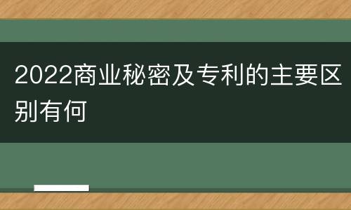 2022商业秘密及专利的主要区别有何