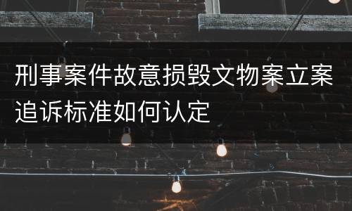 刑事案件故意损毁文物案立案追诉标准如何认定