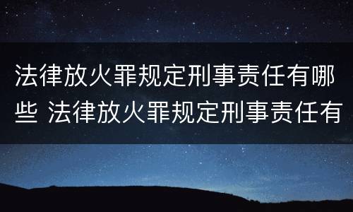 法律放火罪规定刑事责任有哪些 法律放火罪规定刑事责任有哪些条款
