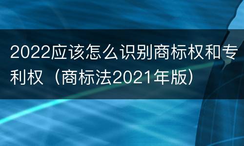2022应该怎么识别商标权和专利权（商标法2021年版）