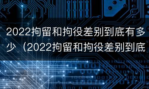 2022拘留和拘役差别到底有多少（2022拘留和拘役差别到底有多少呢）