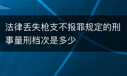 法律丢失枪支不报罪规定的刑事量刑档次是多少