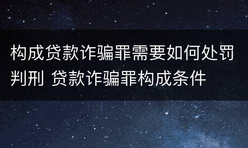 构成贷款诈骗罪需要如何处罚判刑 贷款诈骗罪构成条件