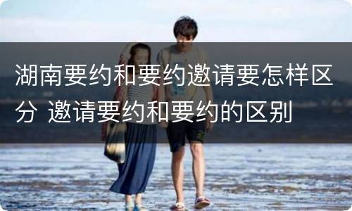 湖南要约和要约邀请要怎样区分 邀请要约和要约的区别