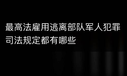 最高法雇用逃离部队军人犯罪司法规定都有哪些