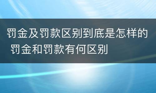 罚金及罚款区别到底是怎样的 罚金和罚款有何区别