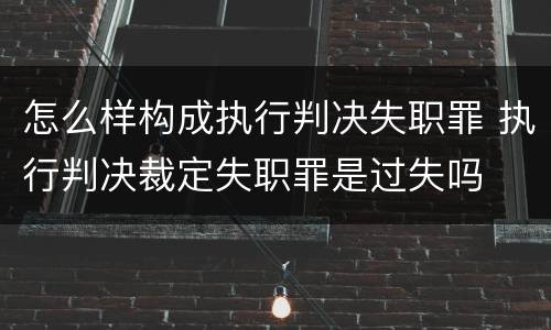 怎么样构成执行判决失职罪 执行判决裁定失职罪是过失吗