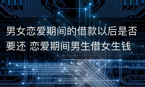 男女恋爱期间的借款以后是否要还 恋爱期间男生借女生钱