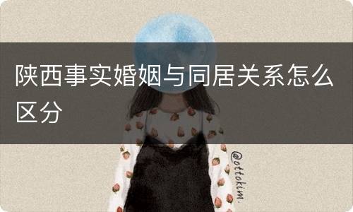 陕西事实婚姻与同居关系怎么区分