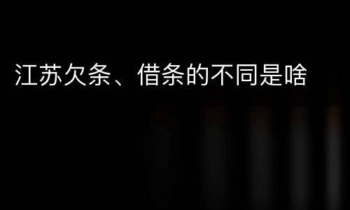 江苏欠条、借条的不同是啥