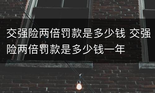 交强险两倍罚款是多少钱 交强险两倍罚款是多少钱一年