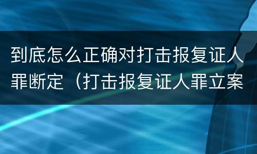 到底怎么正确对打击报复证人罪断定（打击报复证人罪立案标准）