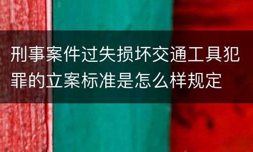 刑事案件过失损坏交通工具犯罪的立案标准是怎么样规定