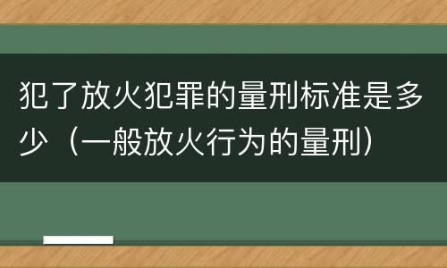 犯了放火犯罪的量刑标准是多少（一般放火行为的量刑）