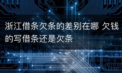 浙江借条欠条的差别在哪 欠钱的写借条还是欠条