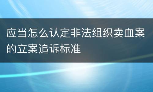 应当怎么认定非法组织卖血案的立案追诉标准