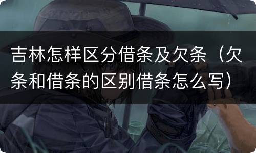 吉林怎样区分借条及欠条（欠条和借条的区别借条怎么写）