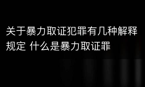 关于暴力取证犯罪有几种解释规定 什么是暴力取证罪