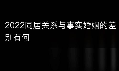 2022同居关系与事实婚姻的差别有何