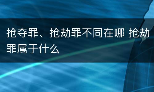 抢夺罪、抢劫罪不同在哪 抢劫罪属于什么