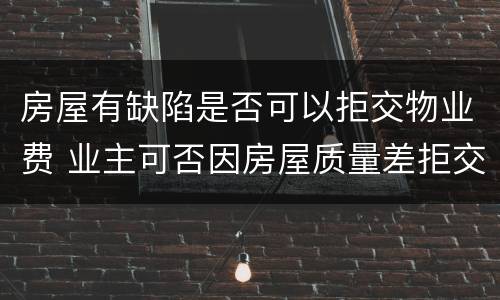 房屋有缺陷是否可以拒交物业费 业主可否因房屋质量差拒交物业费?为什么?