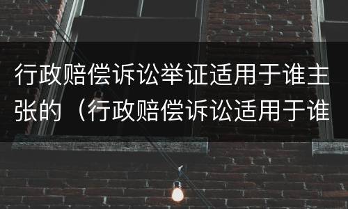 行政赔偿诉讼举证适用于谁主张的（行政赔偿诉讼适用于谁主张谁举证）