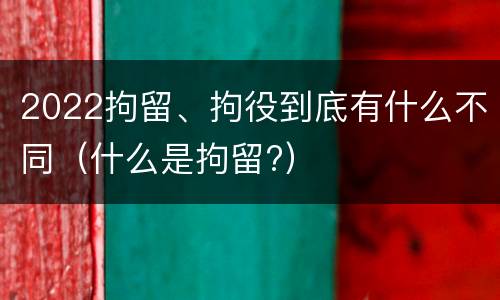 2022拘留、拘役到底有什么不同（什么是拘留?）