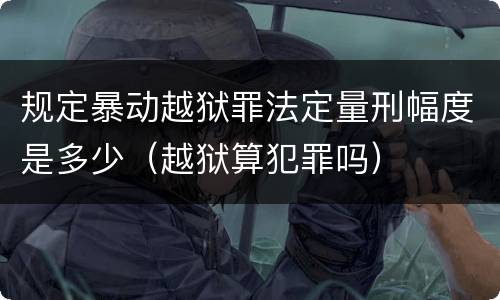 规定暴动越狱罪法定量刑幅度是多少（越狱算犯罪吗）