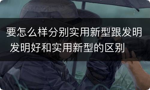要怎么样分别实用新型跟发明 发明好和实用新型的区别